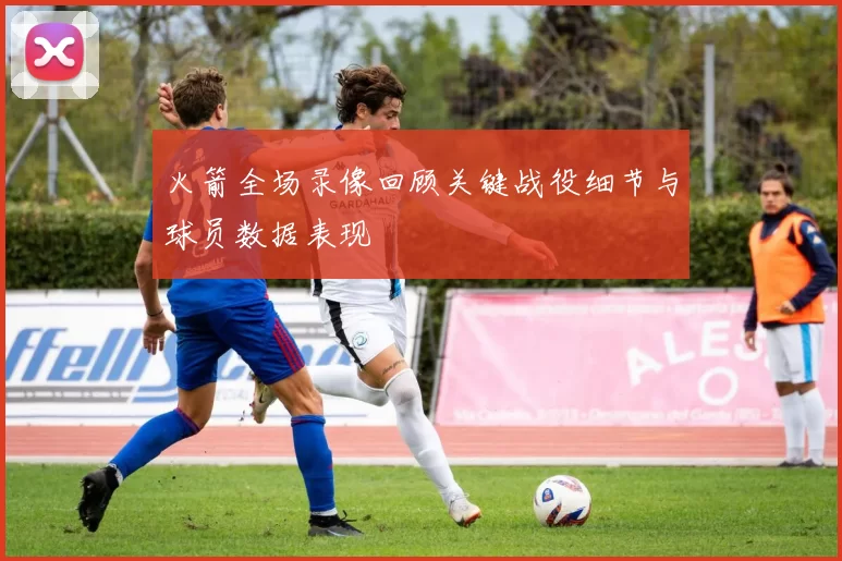 火箭全场录像回顾关键战役细节与球员数据表现