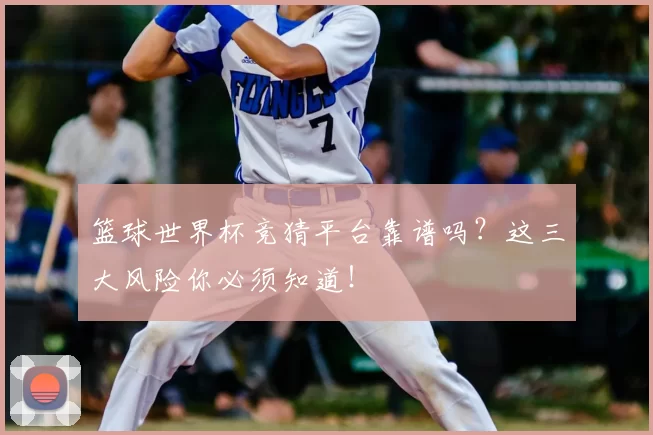 篮球世界杯竞猜平台靠谱吗?这三大风险你必须知道!