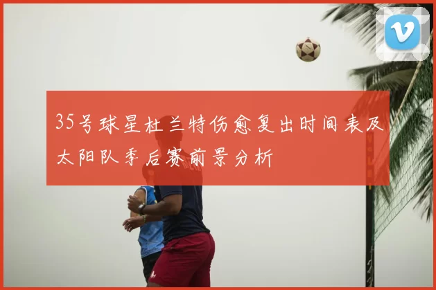 35号球星杜兰特伤愈复出时间表及太阳队季后赛前景分析