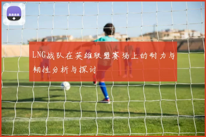 LNG战队在英雄联盟赛场上的耐力与韧性分析与探讨