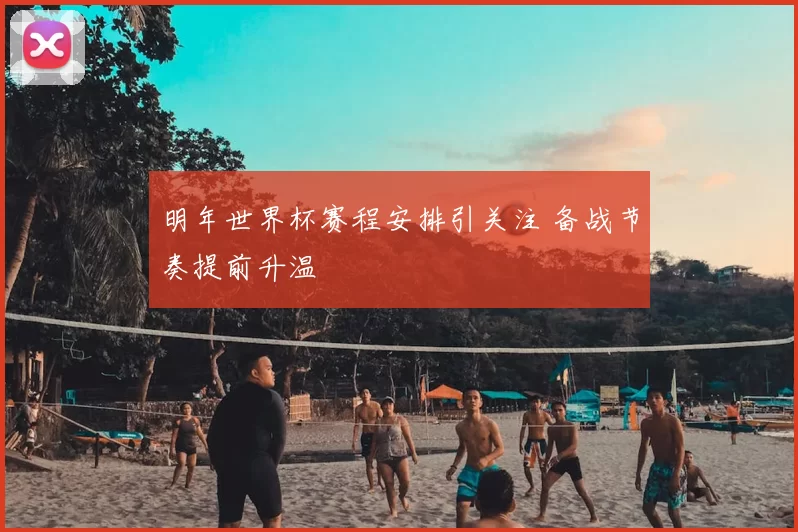 明年世界杯赛程安排引关注 备战节奏提前升温