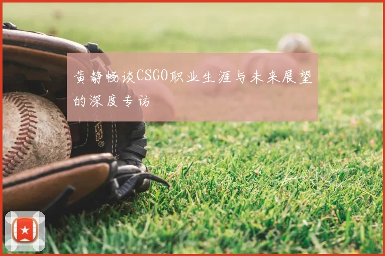 黄静畅谈CSGO职业生涯与未来展望的深度专访