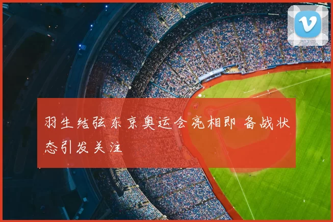 羽生结弦东京奥运会亮相即 备战状态引发关注