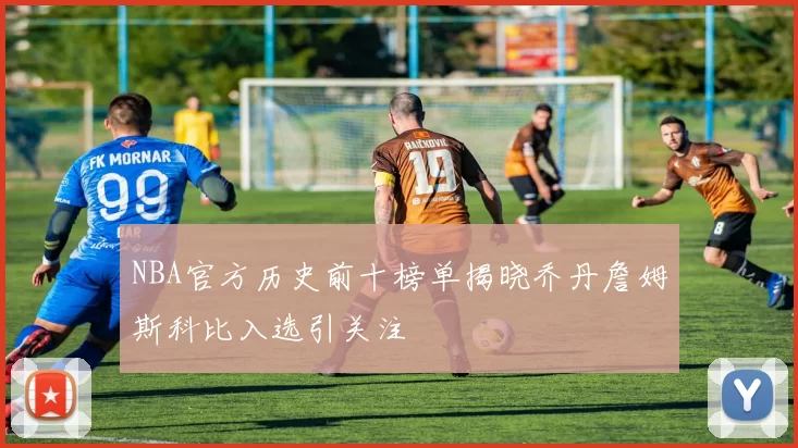 NBA官方历史前十榜单揭晓乔丹詹姆斯科比入选引关注