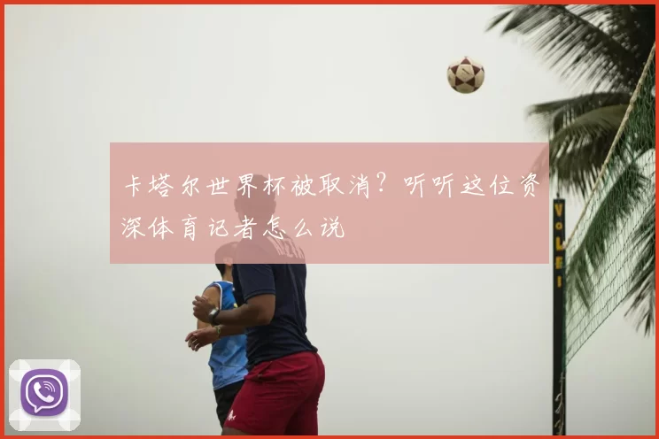 卡塔尔世界杯被取消?听听这位资深体育记者怎么说