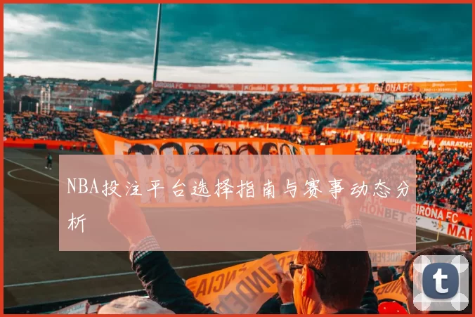 NBA投注平台选择指南与赛事动态分析