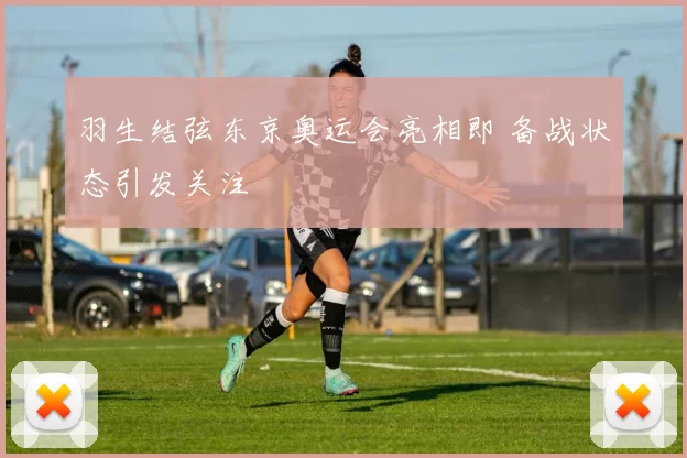 羽生结弦东京奥运会亮相即 备战状态引发关注