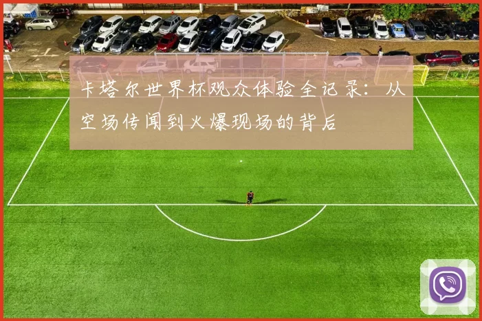 卡塔尔世界杯观众体验全记录：从空场传闻到火爆现场的背后