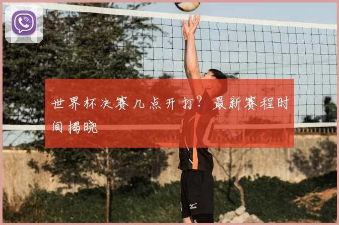 世界杯决赛几点开打?最新赛程时间揭晓