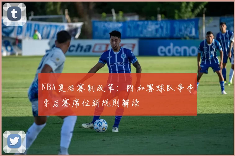NBA复活赛制改革:附加赛球队争夺季后赛席位新规则解读