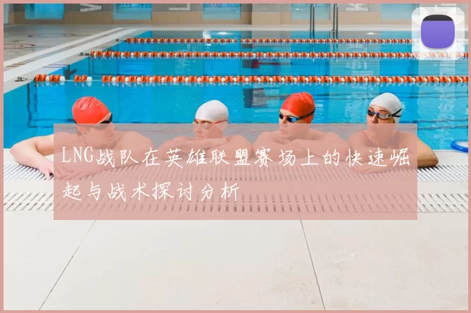 LNG战队在英雄联盟赛场上的快速崛起与战术探讨分析