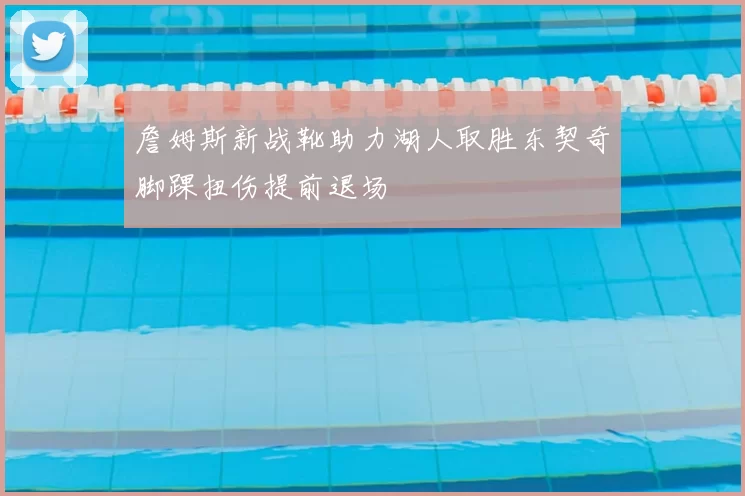詹姆斯新战靴助力湖人取胜东契奇脚踝扭伤提前退场