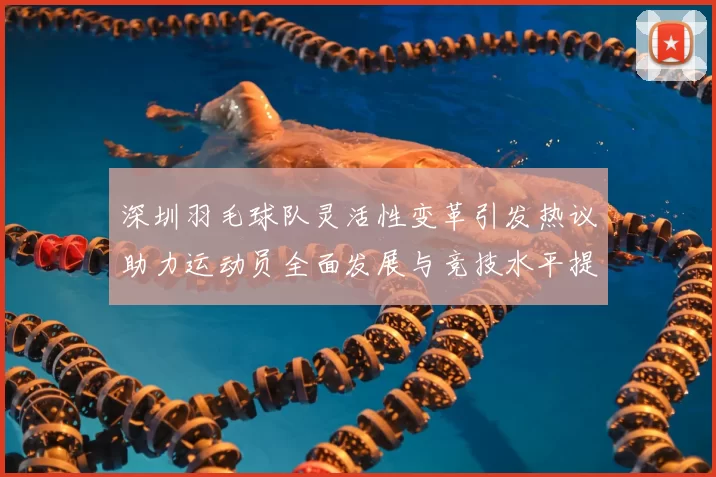深圳羽毛球队灵活性变革引发热议助力运动员全面发展与竞技水平提升