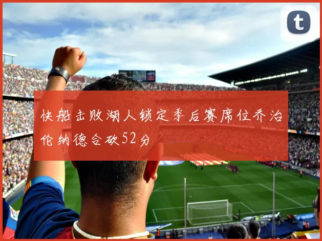 快船击败湖人锁定季后赛席位乔治伦纳德合砍52分
