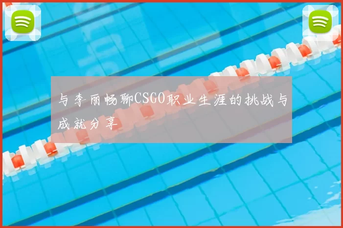 与李丽畅聊CSGO职业生涯的挑战与成就分享