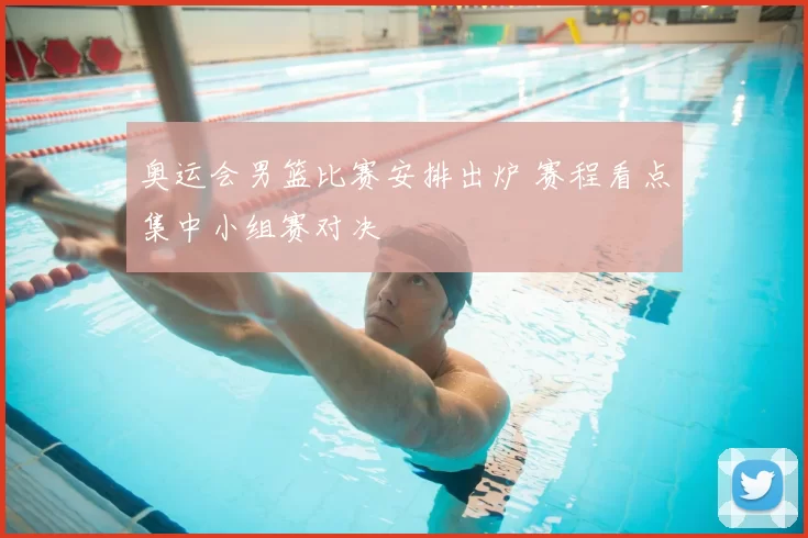 奥运会男篮比赛安排出炉 赛程看点集中小组赛对决