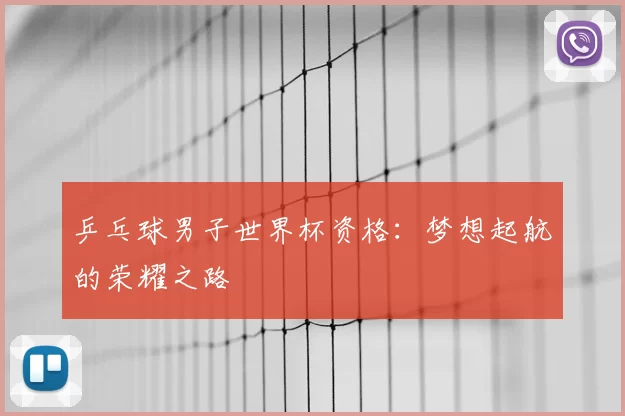 乒乓球男子世界杯资格:梦想起航的荣耀之路
