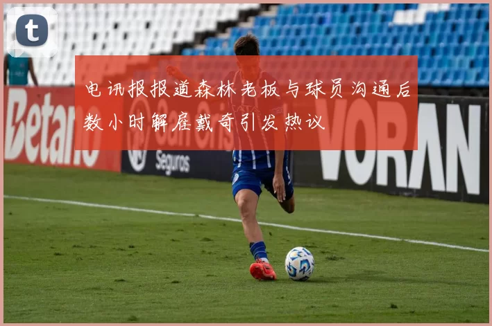 电讯报报道森林老板与球员沟通后数小时解雇戴奇引发热议