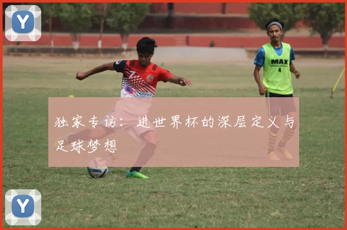 独家专访:进世界杯的深层定义与足球梦想