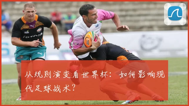 从规则演变看世界杯:如何影响现代足球战术?