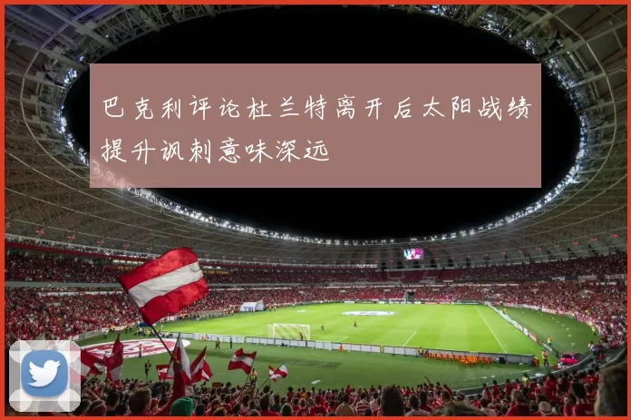 巴克利评论杜兰特离开后太阳战绩提升讽刺意味深远