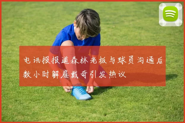 电讯报报道森林老板与球员沟通后数小时解雇戴奇引发热议