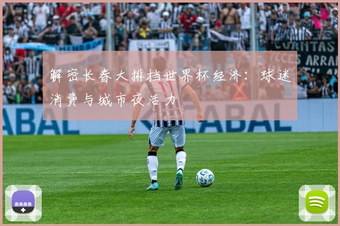 解密长春大排档世界杯经济:球迷消费与城市夜活力