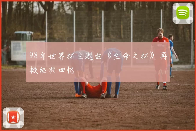 98年世界杯主题曲《生命之杯》再掀经典回忆