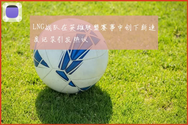 LNG战队在英雄联盟赛事中创下新速度记录引发热议