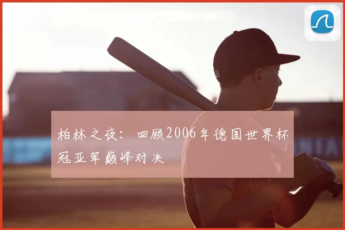 柏林之夜:回顾2006年德国世界杯冠亚军巅峰对决