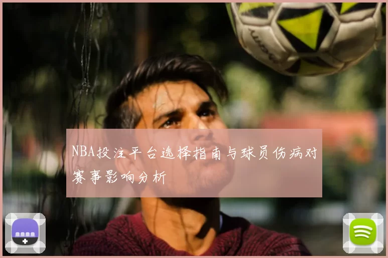 NBA投注平台选择指南与球员伤病对赛事影响分析