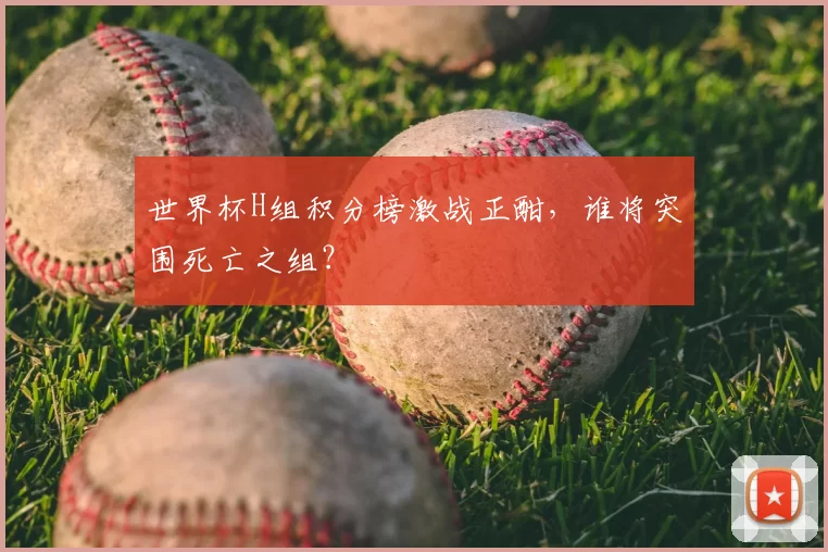 世界杯H组积分榜激战正酣，谁将突围死亡之组？
