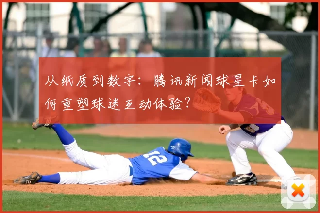 从纸质到数字：腾讯新闻球星卡如何重塑球迷互动体验？
