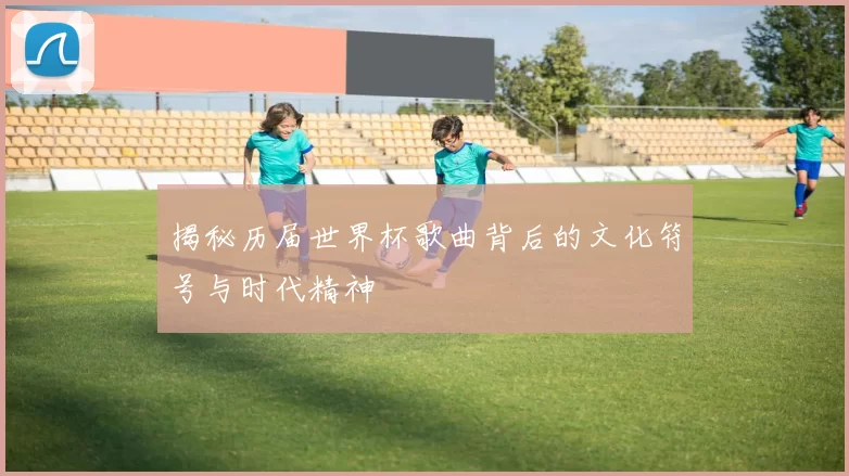 揭秘历届世界杯歌曲背后的文化符号与时代精神