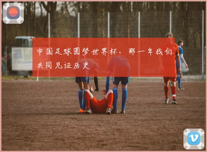 中国足球圆梦世界杯,那一年我们共同见证历史