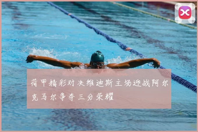 荷甲精彩对决维迪斯主场迎战阿尔克马尔争夺三分荣耀
