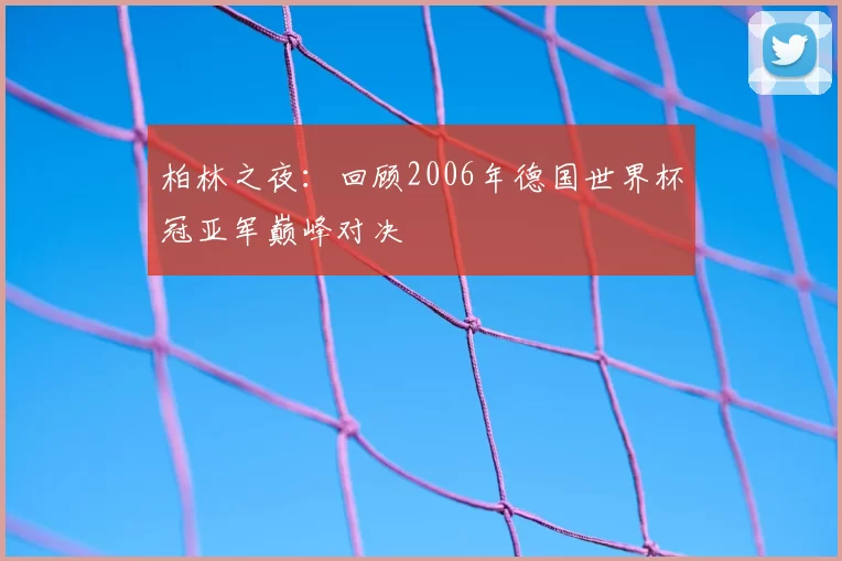 柏林之夜:回顾2006年德国世界杯冠亚军巅峰对决