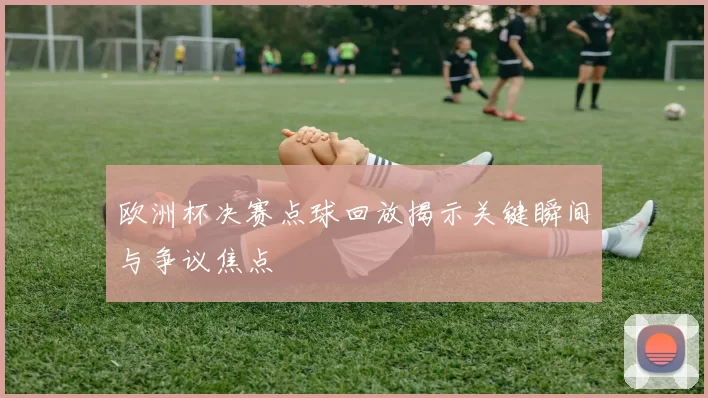 欧洲杯决赛点球回放揭示关键瞬间与争议焦点