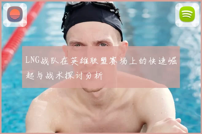 LNG战队在英雄联盟赛场上的快速崛起与战术探讨分析