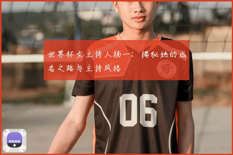 世界杯女主持人杨一:揭秘她的成名之路与主持风格