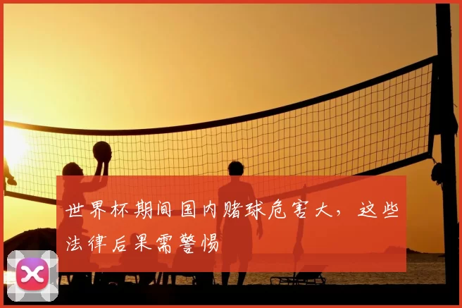 世界杯期间国内赌球危害大，这些法律后果需警惕