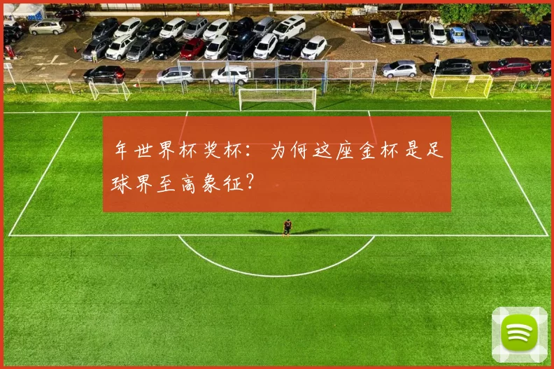 年世界杯奖杯：为何这座金杯是足球界至高象征？