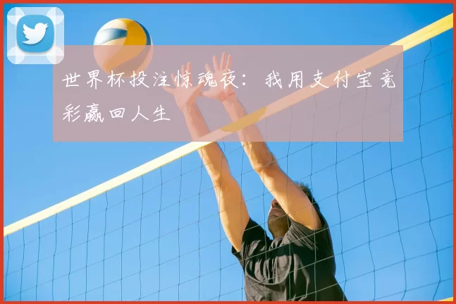 世界杯投注惊魂夜:我用支付宝竞彩赢回人生