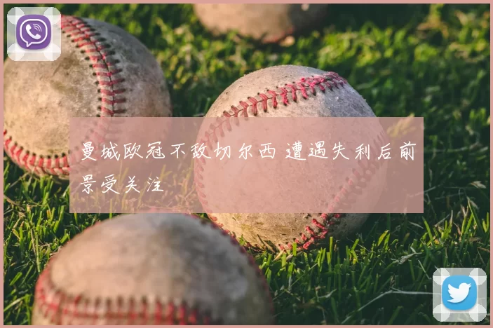 曼城欧冠不敌切尔西 遭遇失利后前景受关注