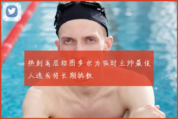 热刺高层称图多尔为临时主帅最佳人选或将长期执教