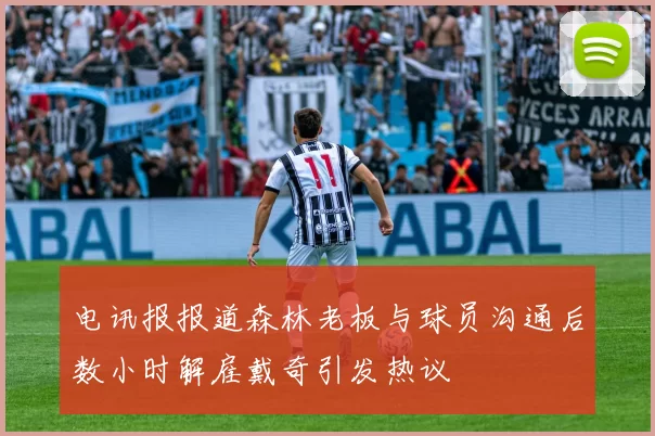 电讯报报道森林老板与球员沟通后数小时解雇戴奇引发热议