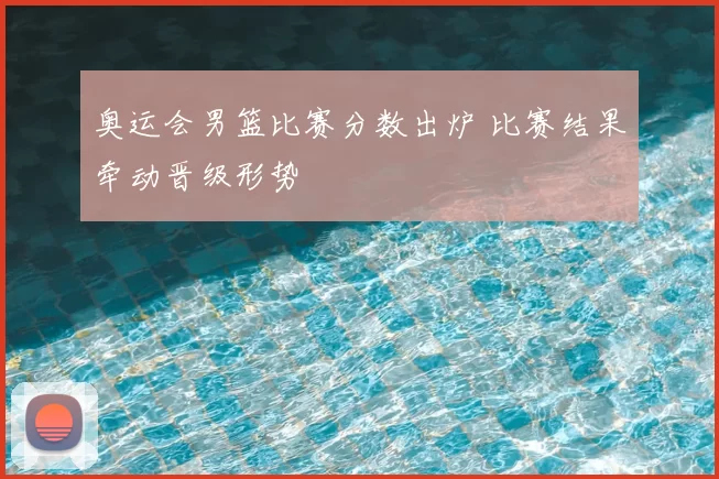 奥运会男篮比赛分数出炉 比赛结果牵动晋级形势