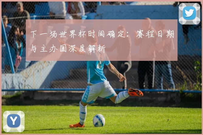下一场世界杯时间确定：赛程日期与主办国深度解析