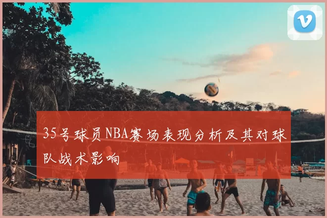 35号球员NBA赛场表现分析及其对球队战术影响
