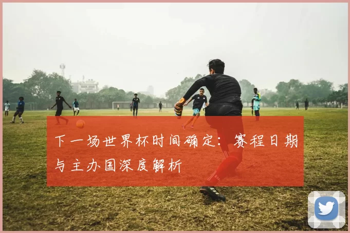 下一场世界杯时间确定:赛程日期与主办国深度解析